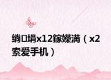 绱㈢埍x12鎵嬫満（x2 索愛(ài)手機(jī)）