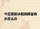 今日更新冰箱保鮮室有水怎么辦