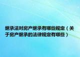 繼承法對房產繼承有哪些規(guī)定（關于房產繼承的法律規(guī)定有哪些）
