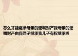 怎么才能繼承母親的遺囑財(cái)產(chǎn)我母親的遺囑財(cái)產(chǎn)由我侄子繼承我兒子有權(quán)繼承嗎