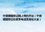 寧德婚姻登記網(wǎng)上預(yù)約平臺(tái)（寧德婚姻登記處聯(lián)系電話(huà)及地址大全）
