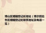 博山區(qū)婚姻登記處地址（博爾搭拉各區(qū)婚姻登記處聯(lián)系地址及電話一覽）