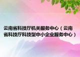 云南省科技廳機(jī)關(guān)服務(wù)中心（云南省科技廳科技型中小企業(yè)服務(wù)中心）