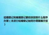 結(jié)婚登記和離婚登記都應(yīng)該按照什么程序辦理（未進(jìn)行結(jié)婚登記如何辦理離婚手續(xù)）