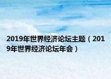 2019年世界經(jīng)濟(jì)論壇主題（2019年世界經(jīng)濟(jì)論壇年會）