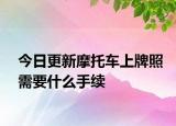 今日更新摩托車上牌照需要什么手續(xù)