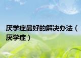 厭學(xué)癥最好的解決辦法（厭學(xué)癥）