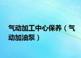 氣動加工中心保養(yǎng)（氣動加油泵）