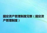 固定資產(chǎn)管理制度完整（固定資產(chǎn)管理制度）