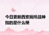 今日更新西索廁所戰(zhàn)神指的是什么梗