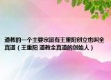 道教的一個(gè)主要宗派有王重陽(yáng)創(chuàng)立也叫全真道（王重陽(yáng) 道教全真道的創(chuàng)始人）