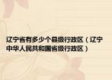 遼寧省有多少個縣級行政區(qū)（遼寧 中華人民共和國省級行政區(qū)）