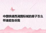 中國(guó)鐵建西湖國(guó)際城的房子怎么樣誰能告訴我