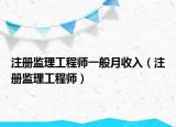 注冊(cè)監(jiān)理工程師一般月收入（注冊(cè)監(jiān)理工程師）