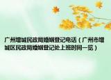 廣州增城民政局婚姻登記電話(huà)（廣州市增城區(qū)民政局婚姻登記處上班時(shí)間一覽）