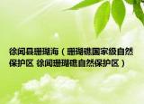 徐聞縣珊瑚海（珊瑚礁國家級自然保護(hù)區(qū) 徐聞珊瑚礁自然保護(hù)區(qū)）