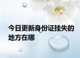 今日更新身份證掛失的地方在哪