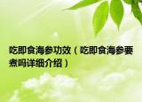 吃即食海參功效（吃即食海參要煮嗎詳細介紹）