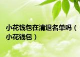 小花錢包在清退名單嗎（小花錢包）