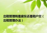 出租管理稅是房東還是租戶交（出租管理辦法）