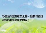 馬自達3壓燃版怎么樣（新款馬自達3的發(fā)動機是壓燃的嗎）