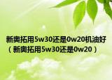新奧拓用5w30還是0w20機(jī)油好（新奧拓用5w30還是0w20）