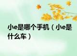小e是哪個(gè)手機(jī)（小e是什么車(chē)）