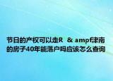節(jié)日的產(chǎn)權(quán)可以走R  & ampf津南的房子40年能落戶嗎應(yīng)該怎么查詢