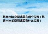 林肯mkc空調(diào)濾芯在哪個(gè)位置（林肯mkc的空調(diào)濾芯在什么位置）