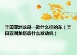 豐田亞洲龍是一款什么樣的車（豐田亞洲龍搭載什么發(fā)動機）