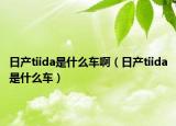 日產(chǎn)tiida是什么車啊（日產(chǎn)tiida是什么車）
