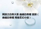 網(wǎng)游之白骨大圣 幽魂白骨幡 更新（幽魂白骨幡 網(wǎng)絡(luò)玄幻小說）