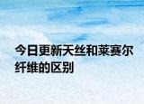 今日更新天絲和萊賽爾纖維的區(qū)別