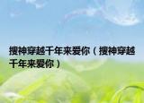 搜神穿越千年來愛你（搜神穿越千年來愛你）