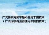廣汽傳祺商務(wù)車是不是用豐田技術(shù)（廣汽傳祺有沒有使用豐田的技術(shù)）