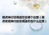 路虎神行空調(diào)濾芯在哪個(gè)位置（路虎發(fā)現(xiàn)神行的空調(diào)濾芯在什么位置）