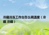 冷藏冷凍工作臺怎么調(diào)溫度（冷藏 冷藏）