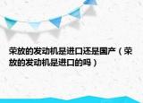 榮放的發(fā)動機是進口還是國產（榮放的發(fā)動機是進口的嗎）