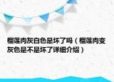 榴蓮肉灰白色是壞了嗎（榴蓮肉變灰色是不是壞了詳細(xì)介紹）