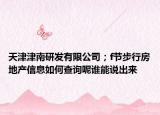 天津津南研發(fā)有限公司；f節(jié)步行房地產(chǎn)信息如何查詢(xún)呢誰(shuí)能說(shuō)出來(lái)