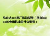 馬自達cx4原廠機油型號（馬自達cx4的專用機油是什么型號）