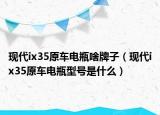 現(xiàn)代ix35原車(chē)電瓶啥牌子（現(xiàn)代ix35原車(chē)電瓶型號(hào)是什么）