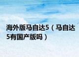 海外版馬自達(dá)5（馬自達(dá)5有國(guó)產(chǎn)版嗎）