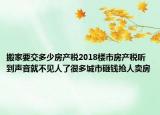 搬家要交多少房產(chǎn)稅2018樓市房產(chǎn)稅聽(tīng)到聲音就不見(jiàn)人了很多城市砸錢(qián)搶人賣(mài)房