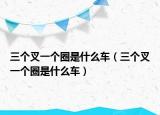 三個叉一個圈是什么車（三個叉一個圈是什么車）