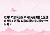 邁騰330豪華版跟330領(lǐng)先版有什么區(qū)別在哪里（邁騰330豪華版和領(lǐng)先版有什么區(qū)別）
