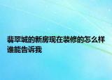 翡翠城的新房現(xiàn)在裝修的怎么樣誰(shuí)能告訴我