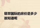 翡翠國(guó)際的房?jī)r(jià)是多少誰(shuí)知道呢