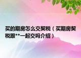 買(mǎi)的期房怎么交契稅（買(mǎi)期房契稅跟**一起交嗎介紹）