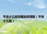平安少兒險(xiǎn)到期如何領(lǐng)?。ㄆ桨采賰弘U(xiǎn)）